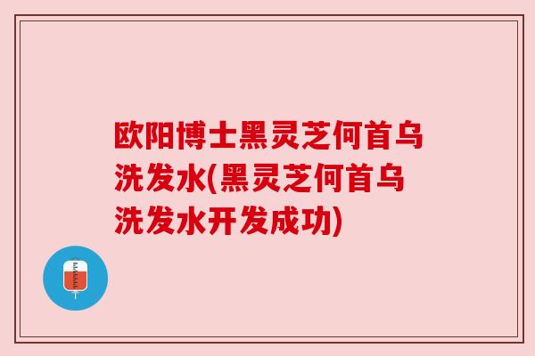 欧阳博士黑灵芝何首乌洗发水(黑灵芝何首乌洗发水开发成功) 欧阳博士黑灵芝何首乌洗发水(黑灵芝何首乌洗发水开发成功)