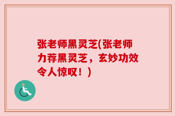 张老师黑灵芝(张老师力荐黑灵芝,玄妙功效令人惊叹!) 张老师黑灵芝(张老师力荐黑灵芝,玄妙功效令人惊叹!)