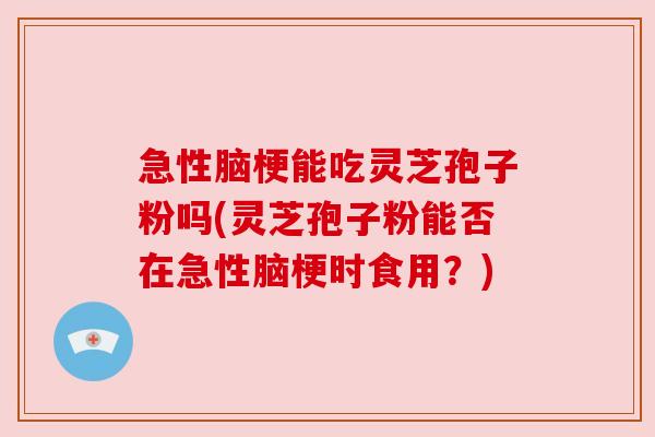 急性脑梗能吃灵芝孢子粉吗(灵芝孢子粉能否在急性脑梗时食用?) 急性脑梗能吃灵芝孢子粉吗(灵芝孢子粉能否在急性脑梗时食用?)