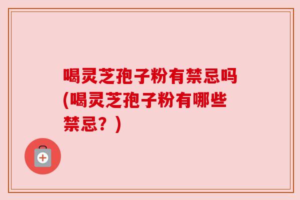 喝灵芝孢子粉有禁忌吗(喝灵芝孢子粉有哪些禁忌?) 喝灵芝孢子粉有禁忌吗(喝灵芝孢子粉有哪些禁忌?)