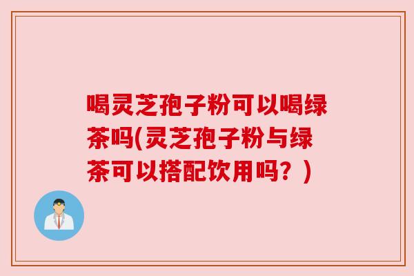 喝灵芝孢子粉可以喝绿茶吗(灵芝孢子粉与绿茶可以搭配饮用吗？)