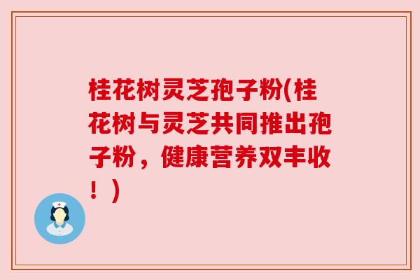 桂花树灵芝孢子粉(桂花树与灵芝共同推出孢子粉,健康营养双丰收!) 桂花树灵芝孢子粉(桂花树与灵芝共同推出孢子粉,健康营养双丰收!)