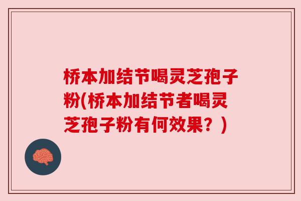 桥本加结节喝灵芝孢子粉(桥本加结节者喝灵芝孢子粉有何效果?) 桥本加结节喝灵芝孢子粉(桥本加结节者喝灵芝孢子粉有何效果?)