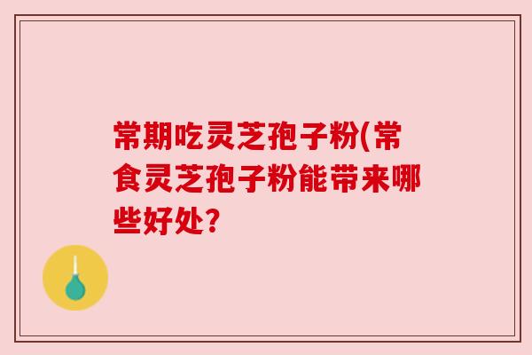 常期吃灵芝孢子粉(常食灵芝孢子粉能带来哪些好处? 常期吃灵芝孢子粉(常食灵芝孢子粉能带来哪些好处?