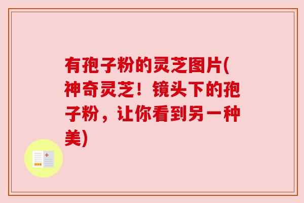 有孢子粉的灵芝图片(神奇灵芝!镜头下的孢子粉,让你看到另一种美) 有孢子粉的灵芝图片(神奇灵芝!镜头下的孢子粉,让你看到另一种美)