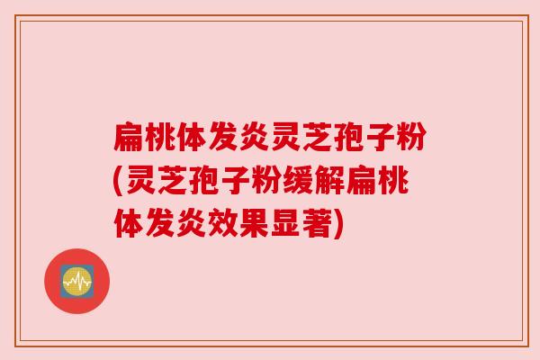 扁桃体发炎灵芝孢子粉(灵芝孢子粉缓解扁桃体发炎效果显著) 扁桃体发炎灵芝孢子粉(灵芝孢子粉缓解扁桃体发炎效果显著)