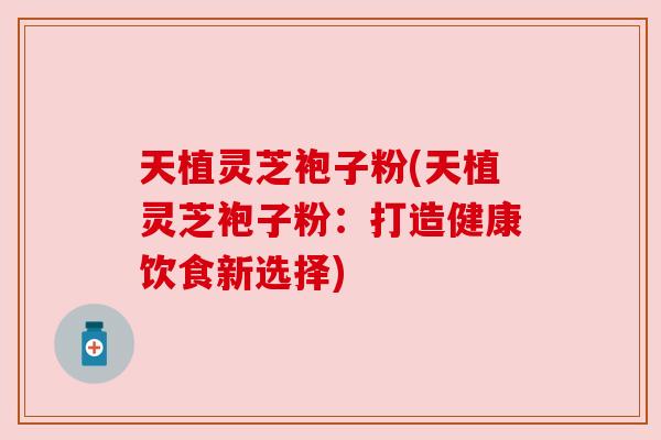 天植灵芝袍子粉(天植灵芝袍子粉：打造健康饮食新选择)