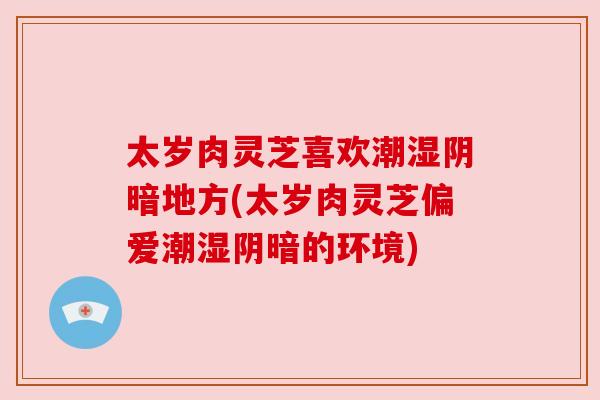 太岁肉灵芝喜欢潮湿阴暗地方(太岁肉灵芝偏爱潮湿阴暗的环境) 太岁肉灵芝喜欢潮湿阴暗地方(太岁肉灵芝偏爱潮湿阴暗的环境)