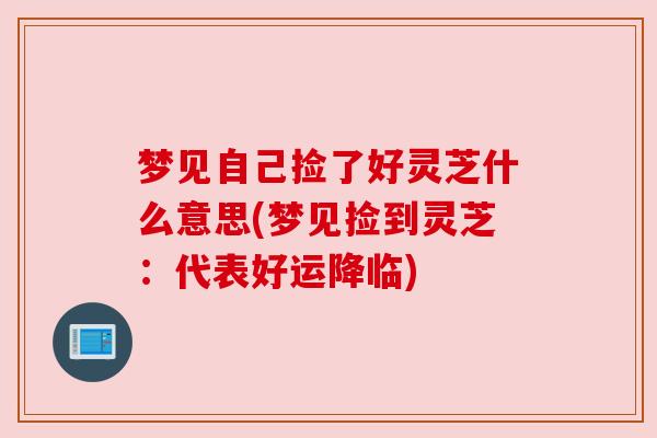 梦见自己捡了好灵芝什么意思(梦见捡到灵芝:代表好运降临) 梦见自己捡了好灵芝什么意思(梦见捡到灵芝:代表好运降临)