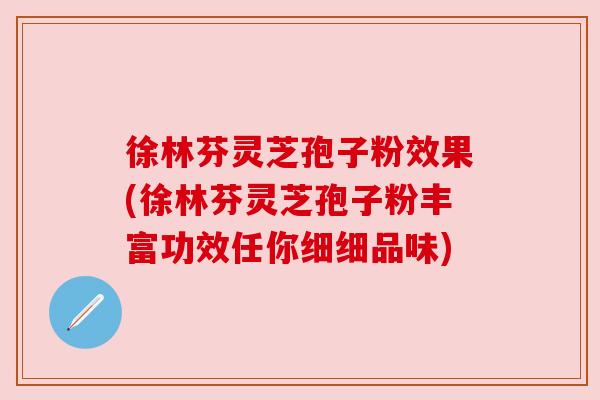 徐林芬灵芝孢子粉效果(徐林芬灵芝孢子粉丰富功效任你细细品味) 徐林芬灵芝孢子粉效果(徐林芬灵芝孢子粉丰富功效任你细细品味)