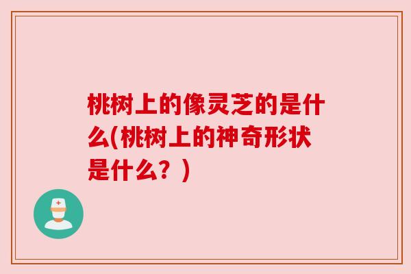 桃树上的像灵芝的是什么(桃树上的神奇形状是什么?) 桃树上的像灵芝的是什么(桃树上的神奇形状是什么?)
