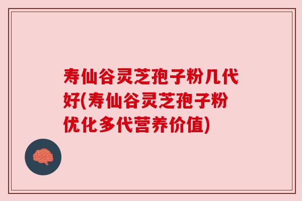 寿仙谷灵芝孢子粉几代好(寿仙谷灵芝孢子粉优化多代营养价值) 寿仙谷灵芝孢子粉几代好(寿仙谷灵芝孢子粉优化多代营养价值)