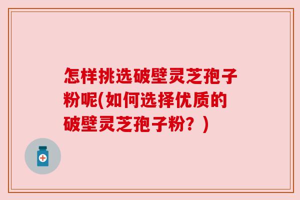 怎样挑选破壁灵芝孢子粉呢(如何选择优质的破壁灵芝孢子粉?) 怎样挑选破壁灵芝孢子粉呢(如何选择优质的破壁灵芝孢子粉?)