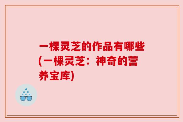 一棵灵芝的作品有哪些(一棵灵芝：神奇的营养宝库)