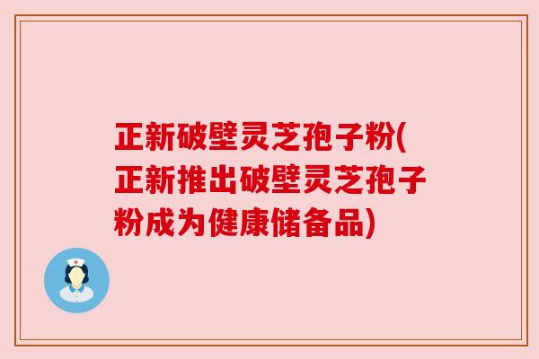 正新破壁灵芝孢子粉(正新推出破壁灵芝孢子粉成为健康储备品) 正新破壁灵芝孢子粉(正新推出破壁灵芝孢子粉成为健康储备品)