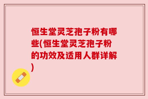 恒生堂灵芝孢子粉有哪些(恒生堂灵芝孢子粉的功效及适用人群详解) 恒生堂灵芝孢子粉有哪些(恒生堂灵芝孢子粉的功效及适用人群详解)