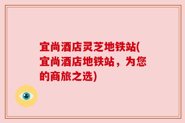 宜尚酒店灵芝地铁站(宜尚酒店地铁站,为您的商旅之选) 宜尚酒店灵芝地铁站(宜尚酒店地铁站,为您的商旅之选)