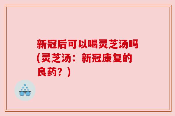 新冠后可以喝灵芝汤吗(灵芝汤:新冠康复的良药?) 新冠后可以喝灵芝汤吗(灵芝汤:新冠康复的良药?)