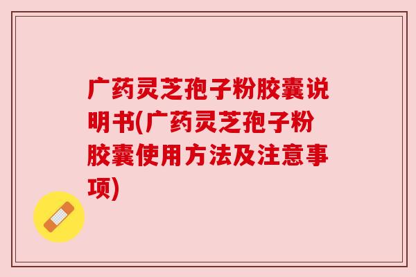 广药灵芝孢子粉胶囊说明书(广药灵芝孢子粉胶囊使用方法及注意事项)
