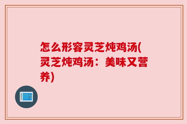 怎么形容灵芝炖鸡汤(灵芝炖鸡汤：美味又营养)