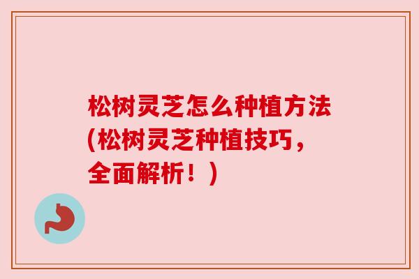 松树灵芝怎么种植方法(松树灵芝种植技巧,全面解析!) 松树灵芝怎么种植方法(松树灵芝种植技巧,全面解析!)