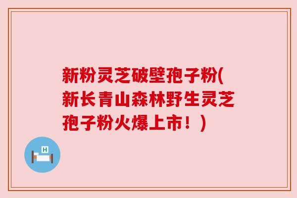 新粉灵芝破壁孢子粉(新长青山森林野生灵芝孢子粉火爆上市！)