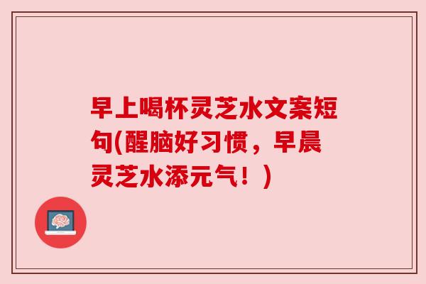 早上喝杯灵芝水文案短句(醒脑好习惯,早晨灵芝水添元气!) 早上喝杯灵芝水文案短句(醒脑好习惯,早晨灵芝水添元气!)