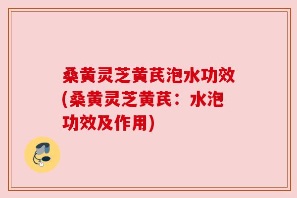 桑黄灵芝黄芪泡水功效(桑黄灵芝黄芪:水泡功效及作用) 桑黄灵芝黄芪泡水功效(桑黄灵芝黄芪:水泡功效及作用)