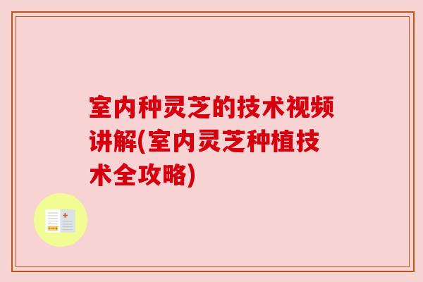 室内种灵芝的技术视频讲解(室内灵芝种植技术全攻略) 室内种灵芝的技术视频讲解(室内灵芝种植技术全攻略)