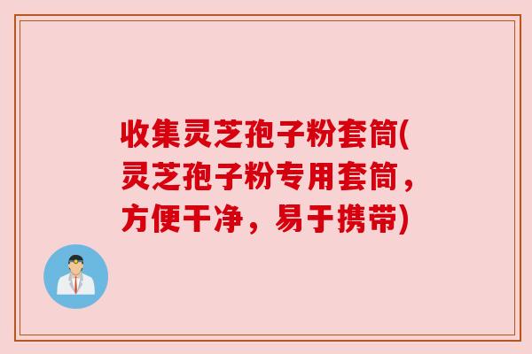收集灵芝孢子粉套筒(灵芝孢子粉专用套筒,方便干净,易于携带) 收集灵芝孢子粉套筒(灵芝孢子粉专用套筒,方便干净,易于携带)