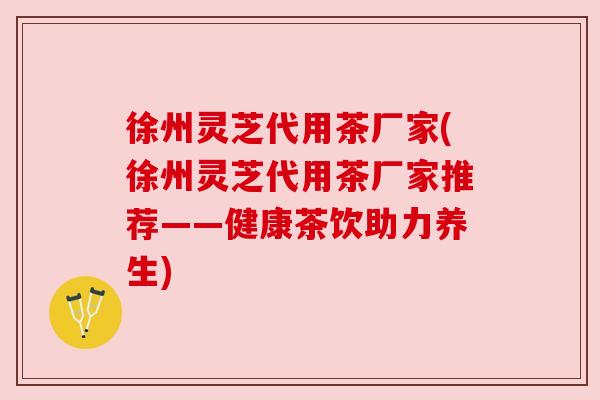 徐州灵芝代用茶厂家(徐州灵芝代用茶厂家推荐——健康茶饮助力养生) 徐州灵芝代用茶厂家(徐州灵芝代用茶厂家推荐——健康茶饮助力养生)