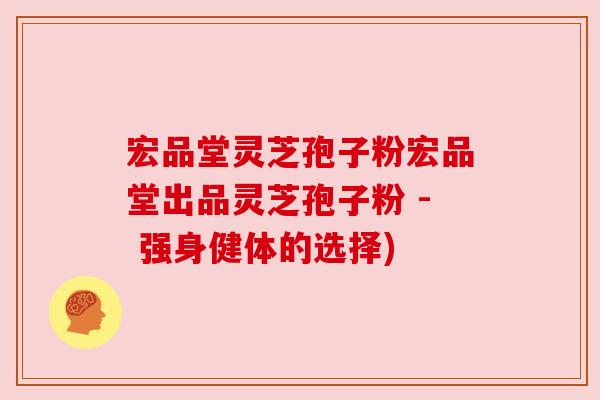 宏品堂灵芝孢子粉宏品堂出品灵芝孢子粉 - 强身健体的选择) 宏品堂灵芝孢子粉宏品堂出品灵芝孢子粉 - 强身健体的选择)