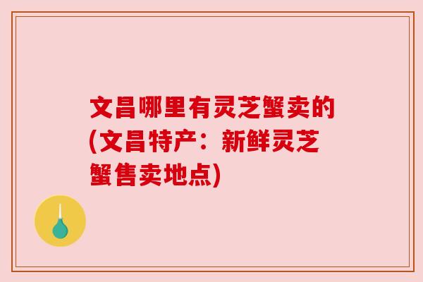 文昌哪里有灵芝蟹卖的(文昌特产:新鲜灵芝蟹售卖地点) 文昌哪里有灵芝蟹卖的(文昌特产:新鲜灵芝蟹售卖地点)