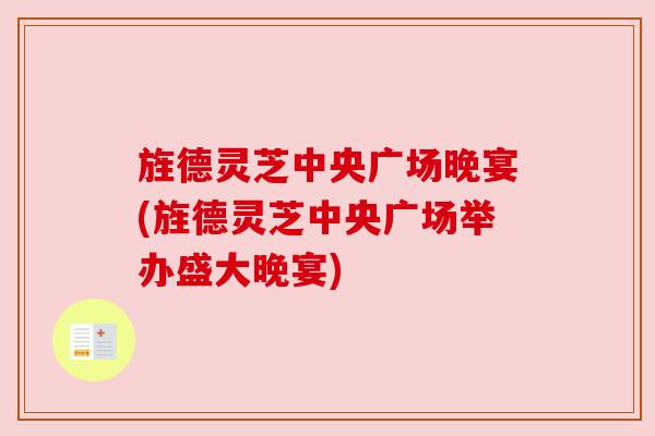 旌德灵芝中央广场晚宴(旌德灵芝中央广场举办盛大晚宴) 旌德灵芝中央广场晚宴(旌德灵芝中央广场举办盛大晚宴)