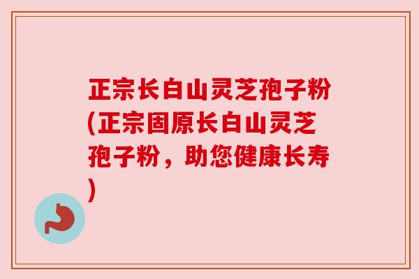 正宗长白山灵芝孢子粉(正宗固原长白山灵芝孢子粉,助您健康长寿) 正宗长白山灵芝孢子粉(正宗固原长白山灵芝孢子粉,助您健康长寿)