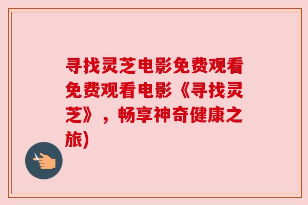 寻找灵芝电影免费观看免费观看电影《寻找灵芝》,畅享神奇健康之旅) 寻找灵芝电影免费观看免费观看电影《寻找灵芝》,畅享神奇健康之旅)