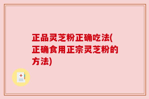 正品灵芝粉正确吃法(正确食用正宗灵芝粉的方法)