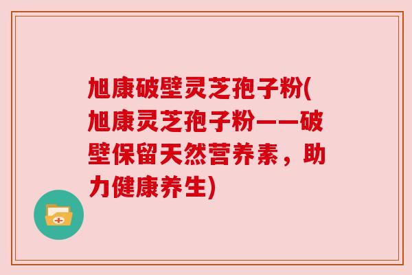 旭康破壁灵芝孢子粉(旭康灵芝孢子粉——破壁保留天然营养素,助力健康养生) 旭康破壁灵芝孢子粉(旭康灵芝孢子粉——破壁保留天然营养素,助力健康养生)