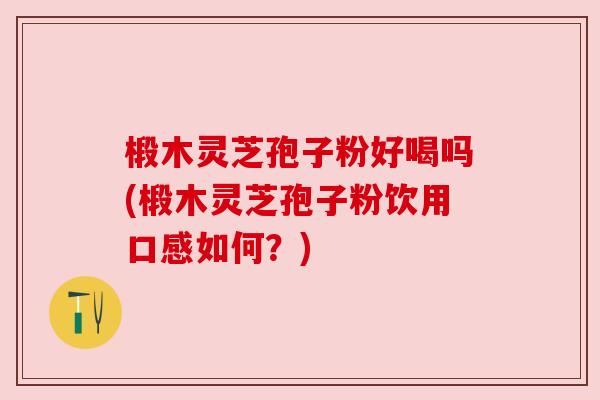 椴木灵芝孢子粉好喝吗(椴木灵芝孢子粉饮用口感如何?) 椴木灵芝孢子粉好喝吗(椴木灵芝孢子粉饮用口感如何?)