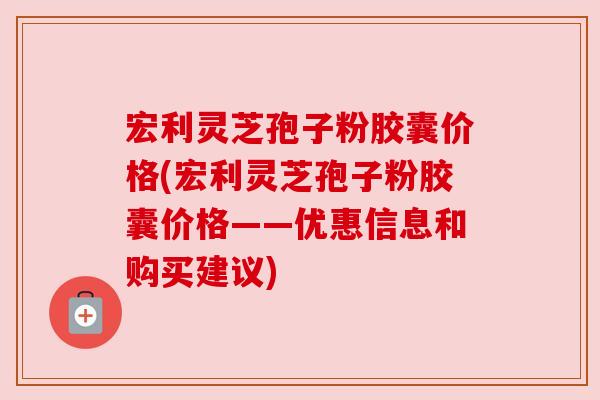 宏利灵芝孢子粉胶囊价格(宏利灵芝孢子粉胶囊价格——优惠信息和购买建议) 宏利灵芝孢子粉胶囊价格(宏利灵芝孢子粉胶囊价格——优惠信息和购买建议)