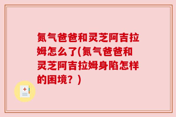 氮气爸爸和灵芝阿吉拉姆怎么了(氮气爸爸和灵芝阿吉拉姆身陷怎样的困境？)