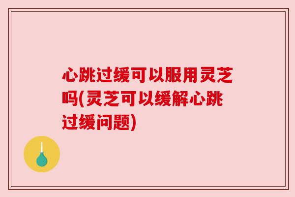 心跳过缓可以服用灵芝吗(灵芝可以缓解心跳过缓问题) 心跳过缓可以服用灵芝吗(灵芝可以缓解心跳过缓问题)