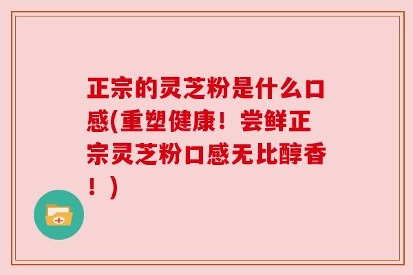 正宗的灵芝粉是什么口感(重塑健康！尝鲜正宗灵芝粉口感无比醇香！)