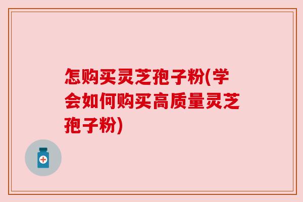 怎购买灵芝孢子粉(学会如何购买高质量灵芝孢子粉) 怎购买灵芝孢子粉(学会如何购买高质量灵芝孢子粉)
