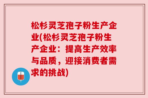 松杉灵芝孢子粉生产企业(松杉灵芝孢子粉生产企业：提高生产效率与品质，迎接消费者需求的挑战)