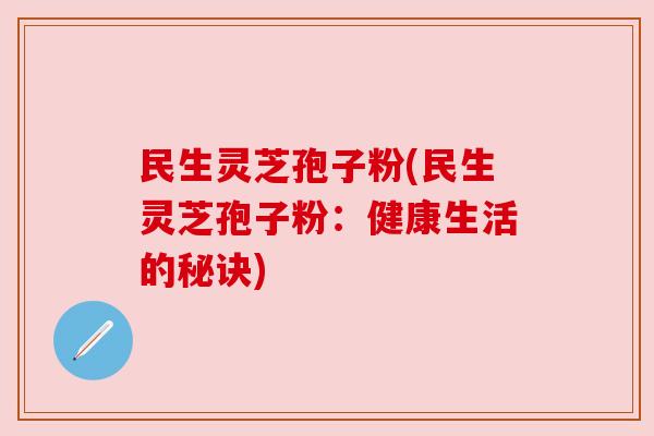 民生灵芝孢子粉(民生灵芝孢子粉:健康生活的秘诀) 民生灵芝孢子粉(民生灵芝孢子粉:健康生活的秘诀)