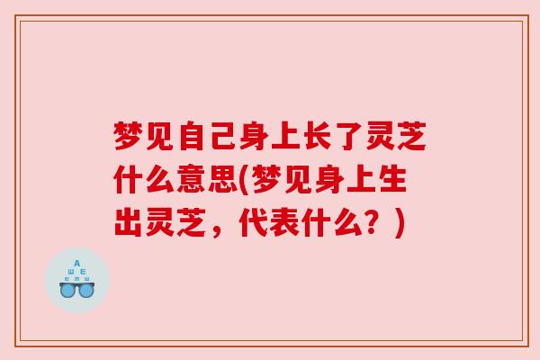 梦见自己身上长了灵芝什么意思(梦见身上生出灵芝,代表什么?) 梦见自己身上长了灵芝什么意思(梦见身上生出灵芝,代表什么?)