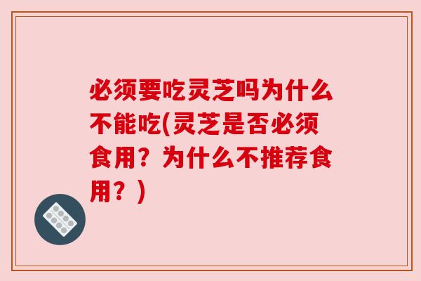 必须要吃灵芝吗为什么不能吃(灵芝是否必须食用?为什么不推荐食用?) 必须要吃灵芝吗为什么不能吃(灵芝是否必须食用?为什么不推荐食用?)
