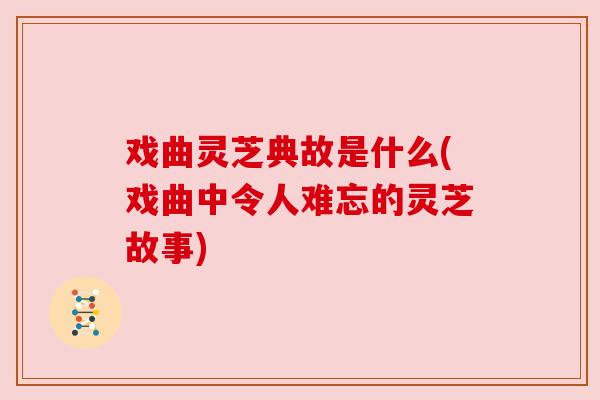 戏曲灵芝典故是什么(戏曲中令人难忘的灵芝故事) 戏曲灵芝典故是什么(戏曲中令人难忘的灵芝故事)