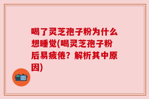 喝了灵芝孢子粉为什么想睡觉(喝灵芝孢子粉后易疲倦？解析其中原因)